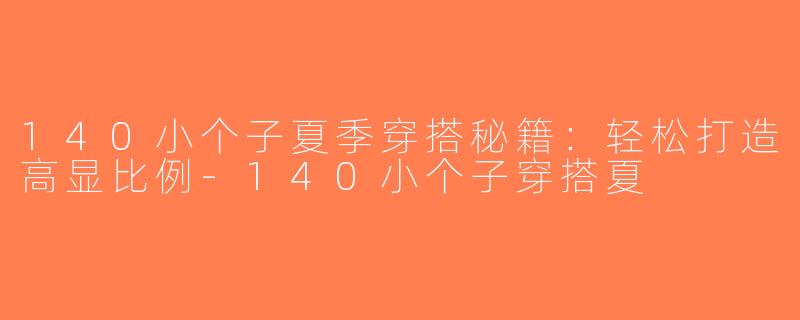 140小个子夏季穿搭秘籍：轻松打造高显比例-140小个子穿搭夏