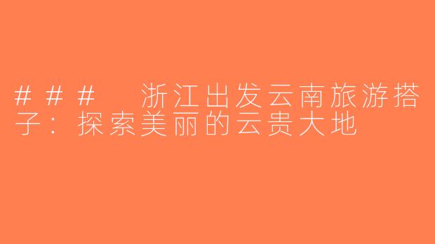 ### 浙江出发云南旅游搭子：探索美丽的云贵大地