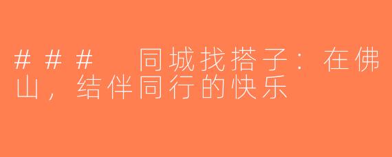 ### 同城找搭子：在佛山，结伴同行的快乐