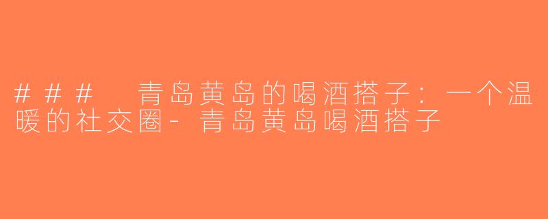 ### 青岛黄岛的喝酒搭子：一个温暖的社交圈-青岛黄岛喝酒搭子