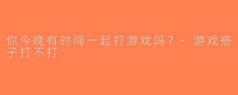 你今晚有时间一起打游戏吗？-游戏搭子打不打
