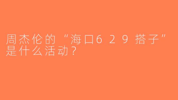 周杰伦的“海口629搭子”是什么活动？  