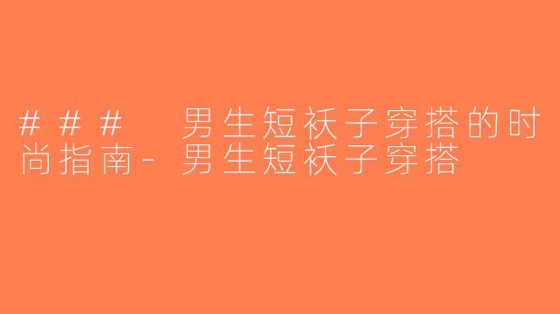 ### 男生短袄子穿搭的时尚指南-男生短袄子穿搭