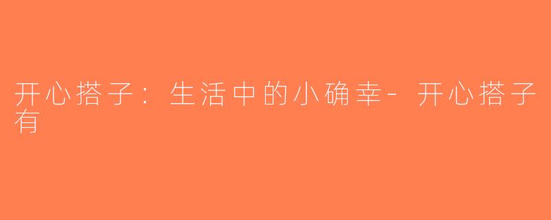 开心搭子：生活中的小确幸-开心搭子有