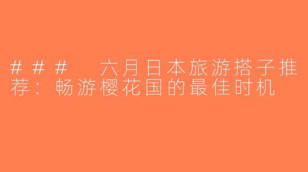 ### 六月日本旅游搭子推荐：畅游樱花国的最佳时机