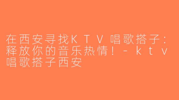 在西安寻找KTV唱歌搭子：释放你的音乐热情！-ktv唱歌搭子西安