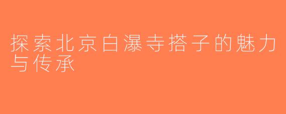 探索北京白瀑寺搭子的魅力与传承