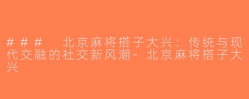 ### 北京麻将搭子大兴：传统与现代交融的社交新风潮-北京麻将搭子大兴