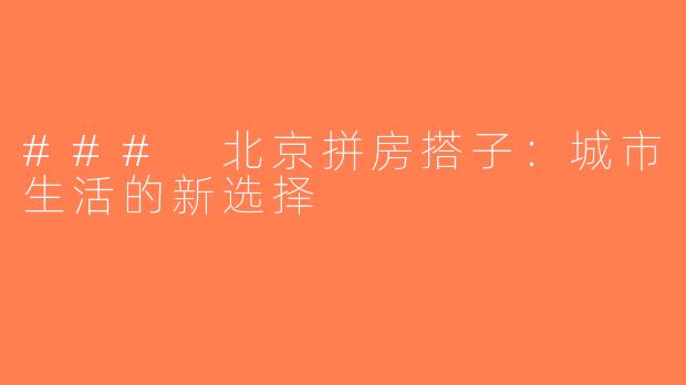 ### 北京拼房搭子：城市生活的新选择