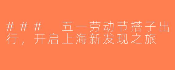 ### 五一劳动节搭子出行，开启上海新发现之旅