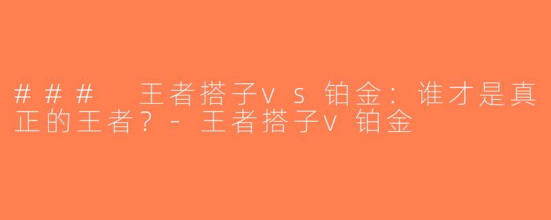 ### 王者搭子vs铂金：谁才是真正的王者？-王者搭子v铂金