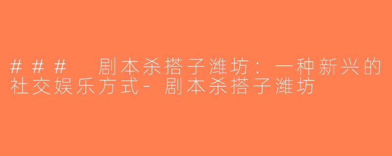 ### 剧本杀搭子潍坊：一种新兴的社交娱乐方式-剧本杀搭子潍坊