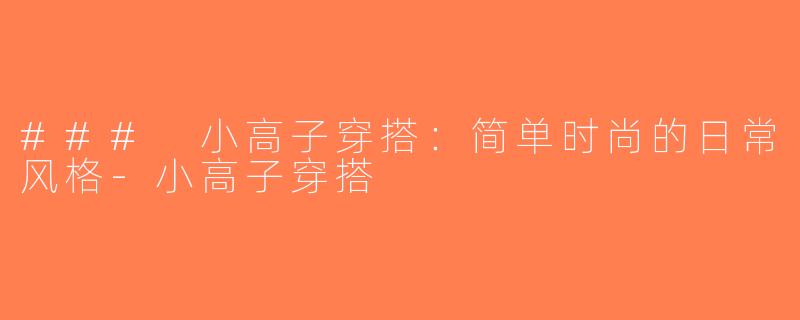 ### 小高子穿搭：简单时尚的日常风格-小高子穿搭