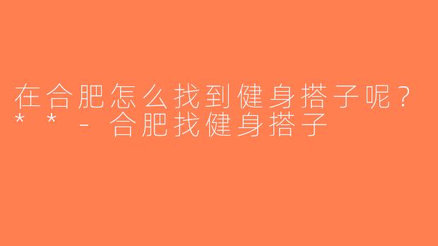在合肥怎么找到健身搭子呢？**-合肥找健身搭子