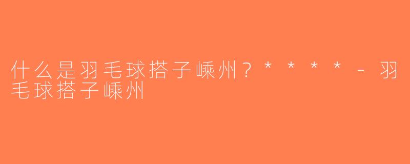 什么是羽毛球搭子嵊州？****-羽毛球搭子嵊州