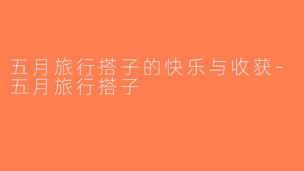 五月旅行搭子的快乐与收获-五月旅行搭子