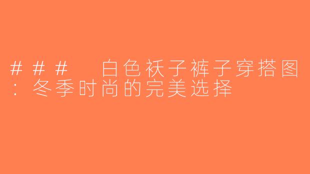 ### 白色袄子裤子穿搭图：冬季时尚的完美选择