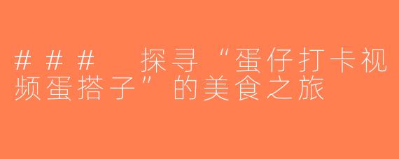 ### 探寻“蛋仔打卡视频蛋搭子”的美食之旅