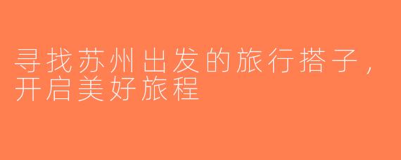 寻找苏州出发的旅行搭子，开启美好旅程