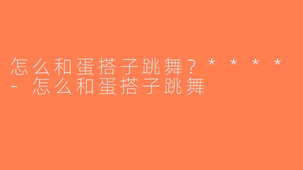 怎么和蛋搭子跳舞？****-怎么和蛋搭子跳舞