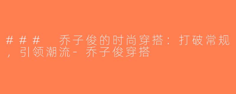 ### 乔子俊的时尚穿搭：打破常规，引领潮流-乔子俊穿搭