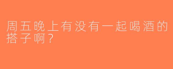 周五晚上有没有一起喝酒的搭子啊？  