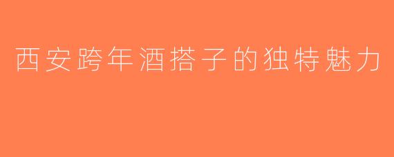 西安跨年酒搭子的独特魅力