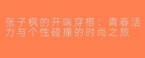 张子枫的开端穿搭：青春活力与个性碰撞的时尚之旅