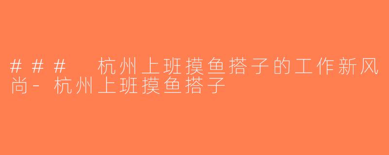 ### 杭州上班摸鱼搭子的工作新风尚-杭州上班摸鱼搭子