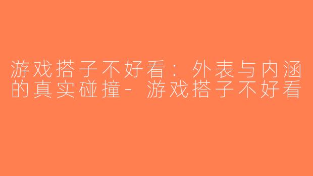 游戏搭子不好看：外表与内涵的真实碰撞-游戏搭子不好看