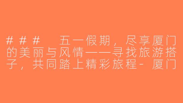 ### 五一假期，尽享厦门的美丽与风情——寻找旅游搭子，共同踏上精彩旅程-厦门旅游搭子五一