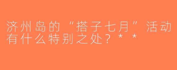 济州岛的“搭子七月”活动有什么特别之处？**