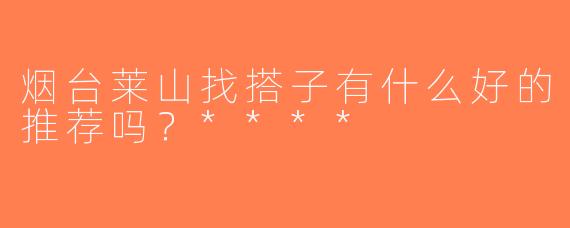 烟台莱山找搭子有什么好的推荐吗？****