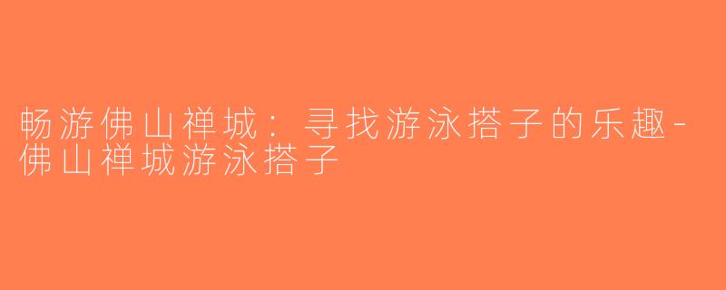 畅游佛山禅城：寻找游泳搭子的乐趣-佛山禅城游泳搭子
