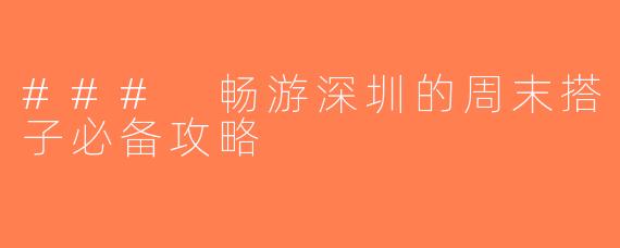 ### 畅游深圳的周末搭子必备攻略