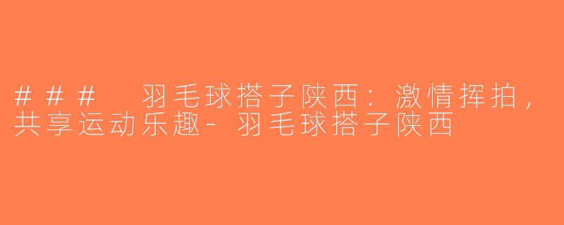 ### 羽毛球搭子陕西：激情挥拍，共享运动乐趣-羽毛球搭子陕西