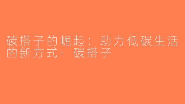碳搭子的崛起：助力低碳生活的新方式-碳搭子