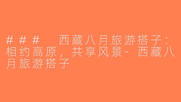 ### 西藏八月旅游搭子：相约高原，共享风景-西藏八月旅游搭子