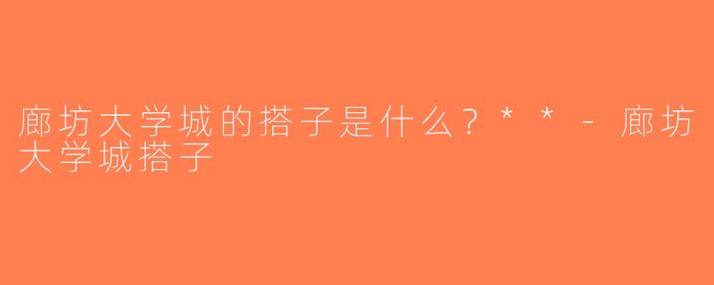 廊坊大学城的搭子是什么？**-廊坊大学城搭子