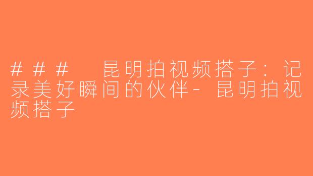 ### 昆明拍视频搭子：记录美好瞬间的伙伴-昆明拍视频搭子