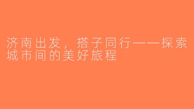 济南出发，搭子同行——探索城市间的美好旅程