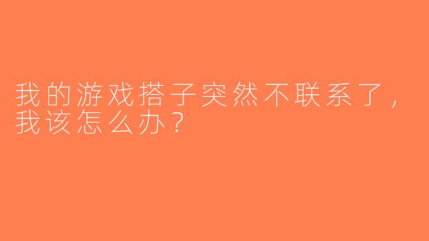 我的游戏搭子突然不联系了，我该怎么办？