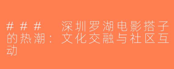 ### 深圳罗湖电影搭子的热潮：文化交融与社区互动