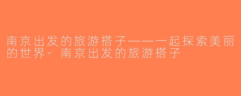 南京出发的旅游搭子——一起探索美丽的世界-南京出发的旅游搭子