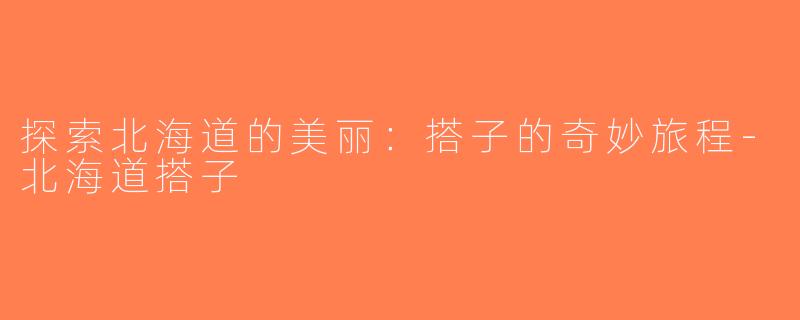 探索北海道的美丽：搭子的奇妙旅程-北海道搭子
