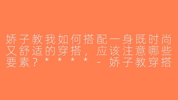 娇子教我如何搭配一身既时尚又舒适的穿搭，应该注意哪些要素？****-娇子教穿搭