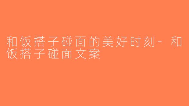 和饭搭子碰面的美好时刻-和饭搭子碰面文案