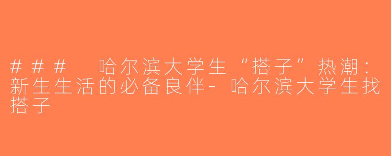 ### 哈尔滨大学生“搭子”热潮：新生生活的必备良伴-哈尔滨大学生找搭子