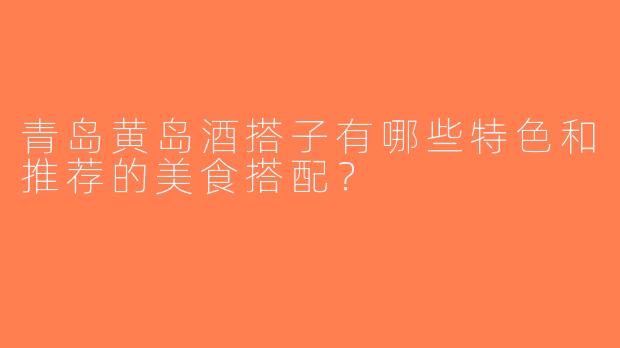 青岛黄岛酒搭子有哪些特色和推荐的美食搭配？