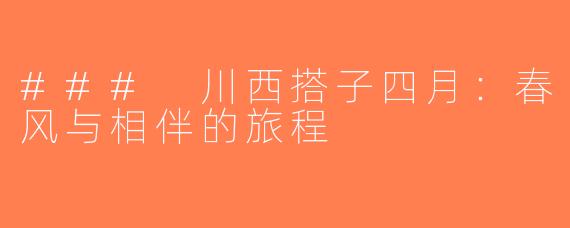 ### 川西搭子四月：春风与相伴的旅程